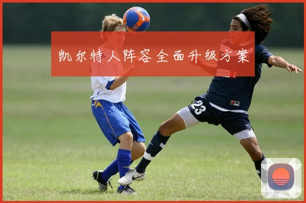 凯尔特人阵容全面升级方案