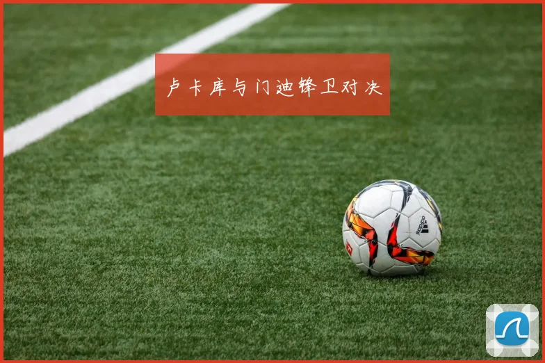 卢卡库与门迪锋卫对决