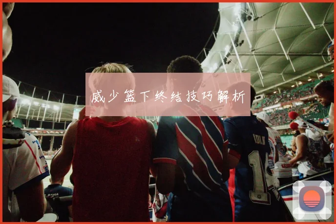 威少篮下终结技巧解析