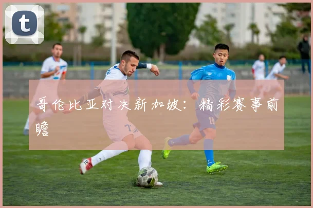 哥伦比亚对决新加坡：精彩赛事前瞻