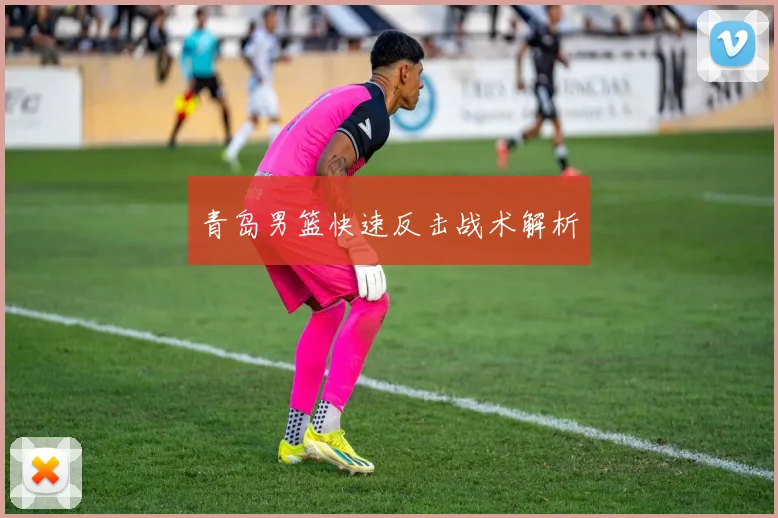 青岛男篮快速反击战术解析